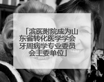 滨医附院成为山东省转化医学学会牙周病学专业委员会主委单位