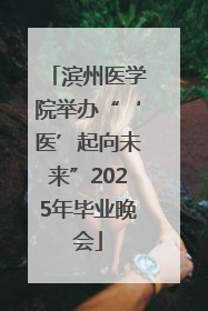滨州医学院举办“‘医’起向未来”2025年毕业晚会