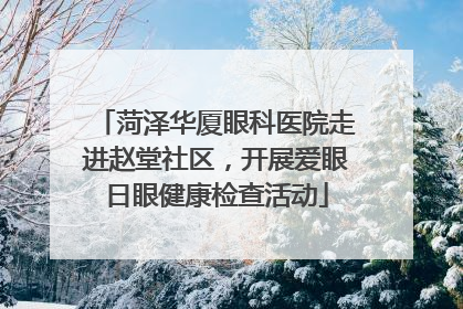 菏泽华厦眼科医院走进赵堂社区，开展爱眼日眼健康检查活动