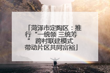菏泽市定陶区：推行“一统领 三统筹” 跨村联建模式 带动片区共同富裕