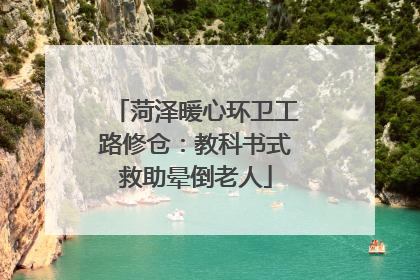 菏泽暖心环卫工路修仓：教科书式救助晕倒老人