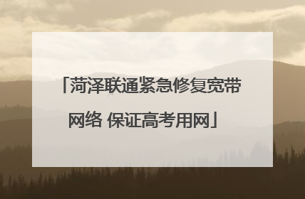菏泽联通紧急修复宽带网络 保证高考用网