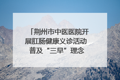 荆州市中医医院开展肛肠健康义诊活动 普及“三早”理念 传递健康生活