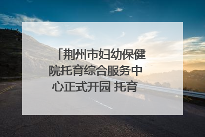 荆州市妇幼保健院托育综合服务中心正式开园 托育宣传月同步启动