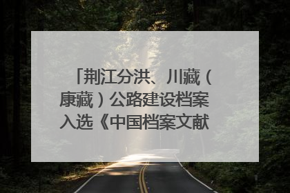 荆江分洪、川藏（康藏）公路建设档案入选《中国档案文献遗产名录》