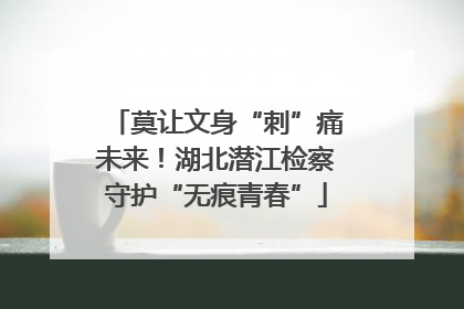 莫让文身“刺”痛未来！湖北潜江检察守护“无痕青春”