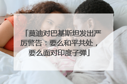 莫迪对巴基斯坦发出严厉警告：要么和平共处，要么面对印度子弹