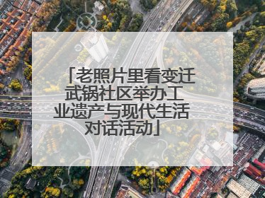 老照片里看变迁 武锅社区举办工业遗产与现代生活对话活动