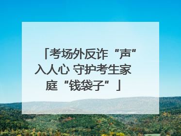 考场外反诈“声”入人心 守护考生家庭“钱袋子”