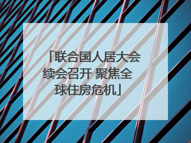 联合国人居大会续会召开 聚焦全球住房危机