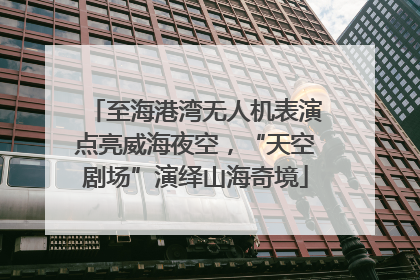 至海港湾无人机表演点亮威海夜空，“天空剧场”演绎山海奇境