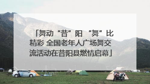 舞动“昔”阳 “舞”比精彩 全国老年人广场舞交流活动在昔阳县燃情启幕