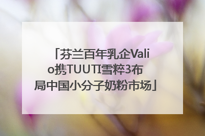 芬兰百年乳企Valio携TUUTI雪粹3布局中国小分子奶粉市场