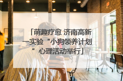 萌趣疗愈 济南高新一实验“小狗领养计划”心理活动举行