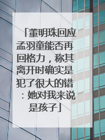 董明珠回应孟羽童能否再回格力，称其离开时确实是犯了很大的错：她对我来说是孩子