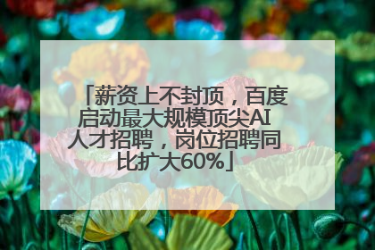 薪资上不封顶，百度启动最大规模顶尖AI人才招聘，岗位招聘同比扩大60%
