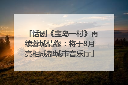 话剧《宝岛一村》再续蓉城情缘：将于8月亮相成都城市音乐厅