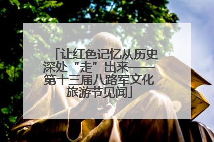 让红色记忆从历史深处“走”出来——第十三届八路军文化旅游节见闻