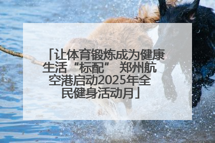 让体育锻炼成为健康生活“标配” 郑州航空港启动2025年全民健身活动月