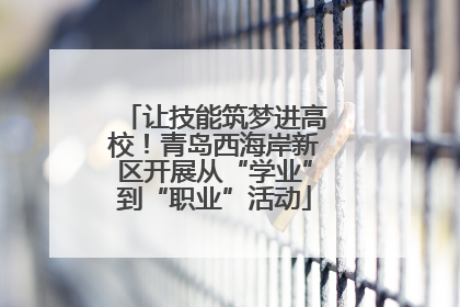 让技能筑梦进高校！青岛西海岸新区开展从“学业”到“职业”活动