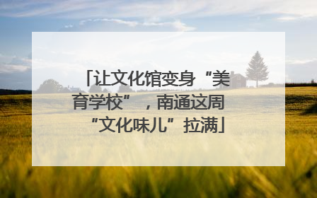 让文化馆变身“美育学校”，南通这周“文化味儿”拉满