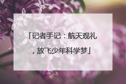 记者手记：航天观礼，放飞少年科学梦