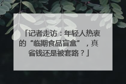 记者走访：年轻人热衷的“临期食品盲盒”，真省钱还是被套路？