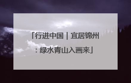 行进中国｜宜居锦州：绿水青山入画来