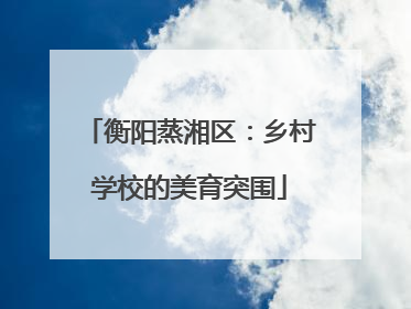 衡阳蒸湘区：乡村学校的美育突围