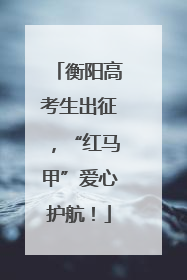 衡阳高考生出征，“红马甲”爱心护航！