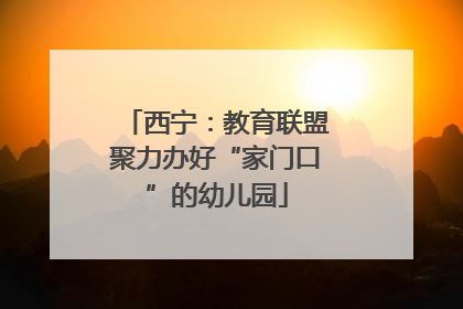 西宁：教育联盟聚力办好“家门口”的幼儿园