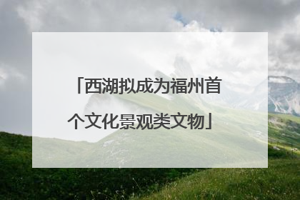 西湖拟成为福州首个文化景观类文物