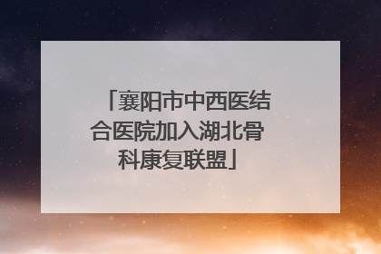 襄阳市中西医结合医院加入湖北骨科康复联盟