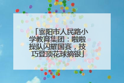 襄阳市人民路小学教育集团：啦啦操队闪耀国赛，技巧登顶花球摘银