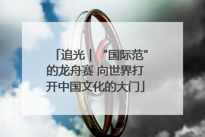追光｜“国际范”的龙舟赛 向世界打开中国文化的大门