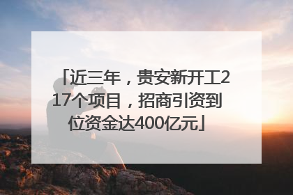近三年，贵安新开工217个项目，招商引资到位资金达400亿元