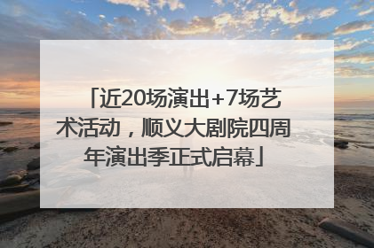 近20场演出+7场艺术活动，顺义大剧院四周年演出季正式启幕