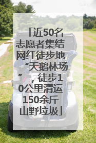 近50名志愿者集结网红徒步地“天鹅林场”，徒步10公里清运150余斤山野垃圾