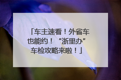 车主速看！外省车也能约！“浙里办”车检攻略来啦！