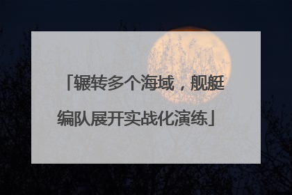 辗转多个海域，舰艇编队展开实战化演练