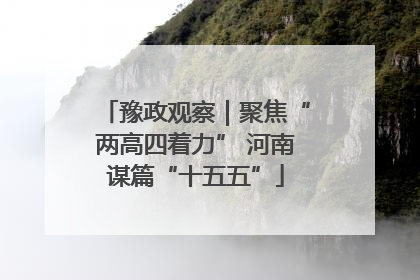 豫政观察｜聚焦“两高四着力” 河南谋篇“十五五”