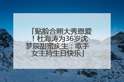 贴脸合照大秀恩爱！杜海涛为36岁沈梦辰甜蜜庆生：歌手女主持生日快乐