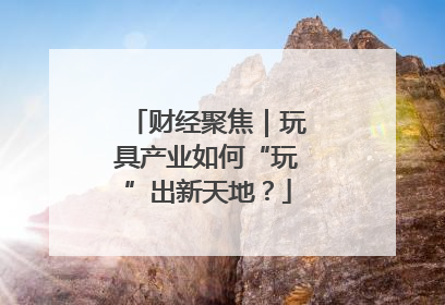 财经聚焦｜玩具产业如何“玩”出新天地？