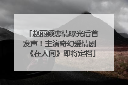赵丽颖恋情曝光后首发声！主演奇幻爱情剧《在人间》即将定档