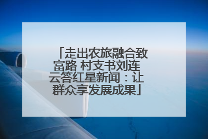 走出农旅融合致富路 村支书刘连云答红星新闻：让群众享发展成果