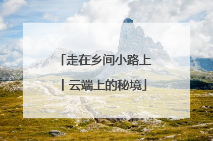 走在乡间小路上丨云端上的秘境