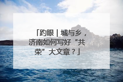 趵眼｜城与乡，济南如何写好“共荣”大文章？