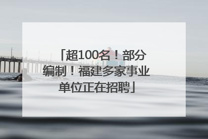 超100名！部分编制！福建多家事业单位正在招聘