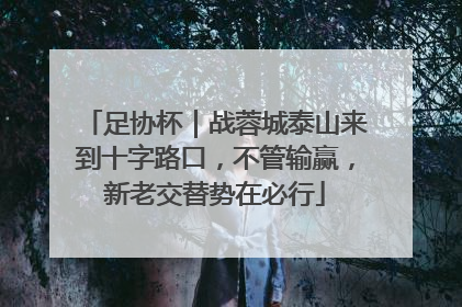 足协杯｜战蓉城泰山来到十字路口，不管输赢，新老交替势在必行