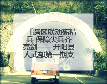跨区联动砺精兵 保障尖兵齐亮剑——开阳县人武部第一期支援队伍集中轮训火热启幕